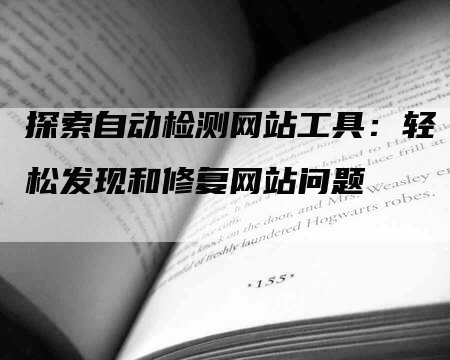 探索自动检测网站工具：轻松发现和修复网站问题
