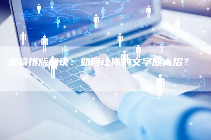 发稿排版秘诀:如何让你的文字放大招?-九九文章网