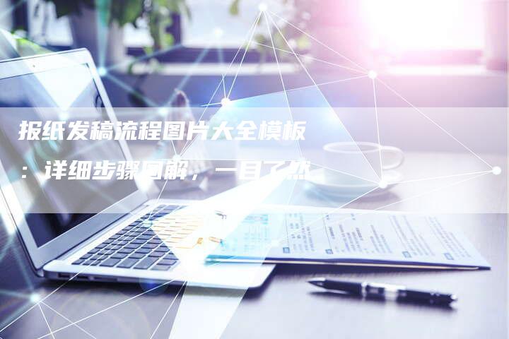 报纸发稿流程图片大全模板:详细步骤图解,一目了然-九九文章网