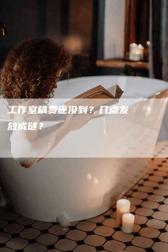 工作室稿费还没到？几点发放成谜？