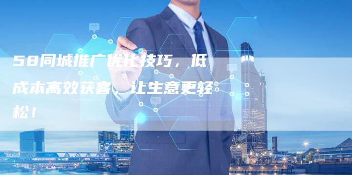 58同城推广优化技巧,低成本高效获客,让生意更轻松!-九九文章网