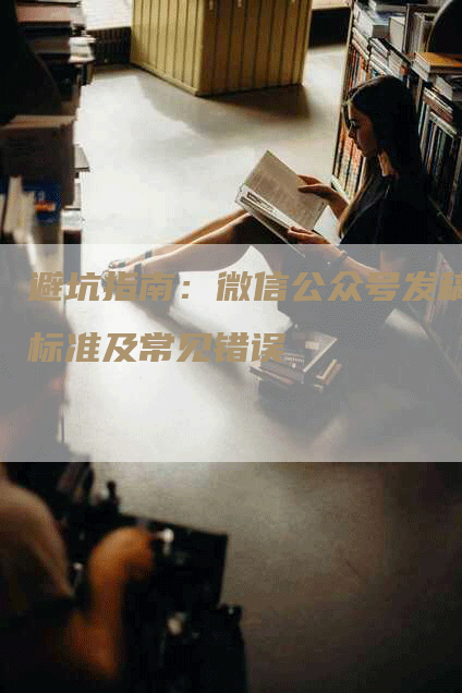 避坑指南：微信公众号发稿标准及常见错误