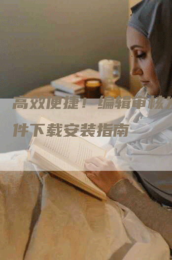 高效便捷！编辑审核发稿软件下载安装指南