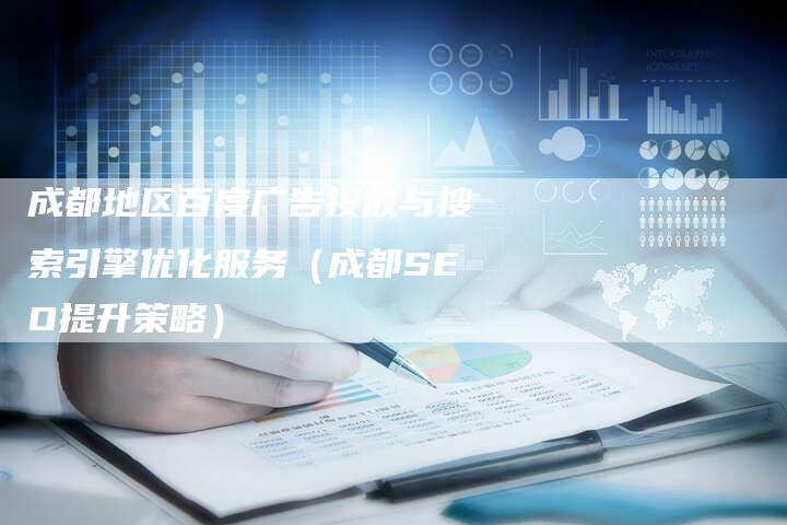 成都地区百度广告投放与搜索引擎优化服务(成都SEO提升策略)-九九文章网