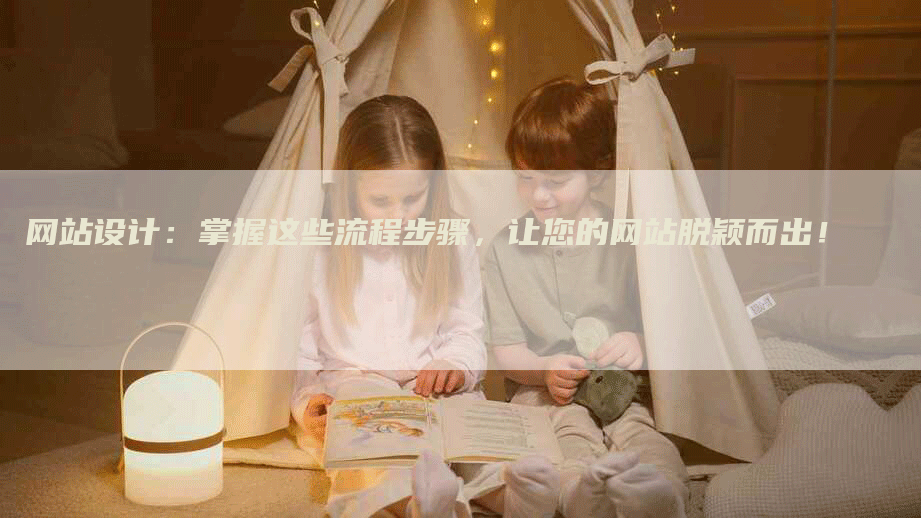 网站设计：掌握这些流程步骤，让您的网站脱颖而出！