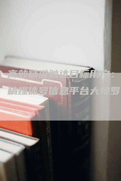 高效精准触达目标用户：发稿媒体号信息平台大搜罗