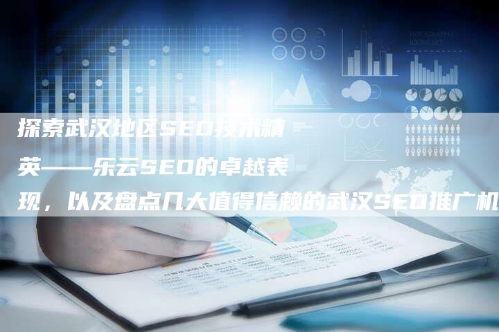 探索武汉地区SEO技术精英——乐云SEO的卓越表现，以及盘点几大值得信赖的武汉SEO推广机构推荐！