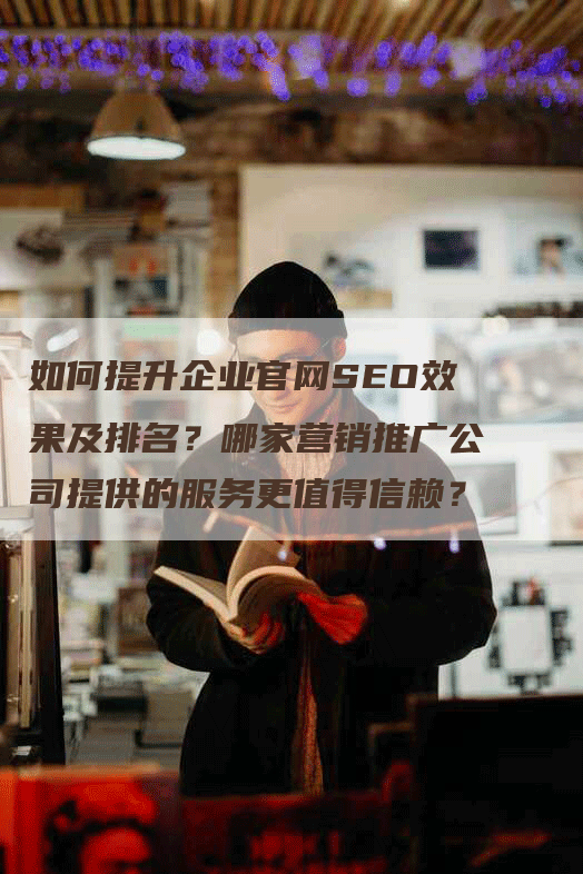 如何提升企业官网SEO效果及排名？哪家营销推广公司提供的服务更值得信赖？