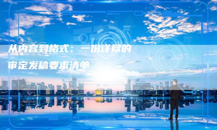 从内容到格式：一份详尽的审定发稿要求清单