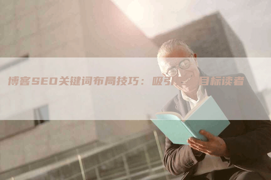 博客SEO关键词布局技巧：吸引更多目标读者