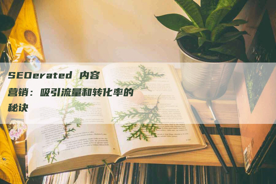 SEOerated 内容营销：吸引流量和转化率的秘诀