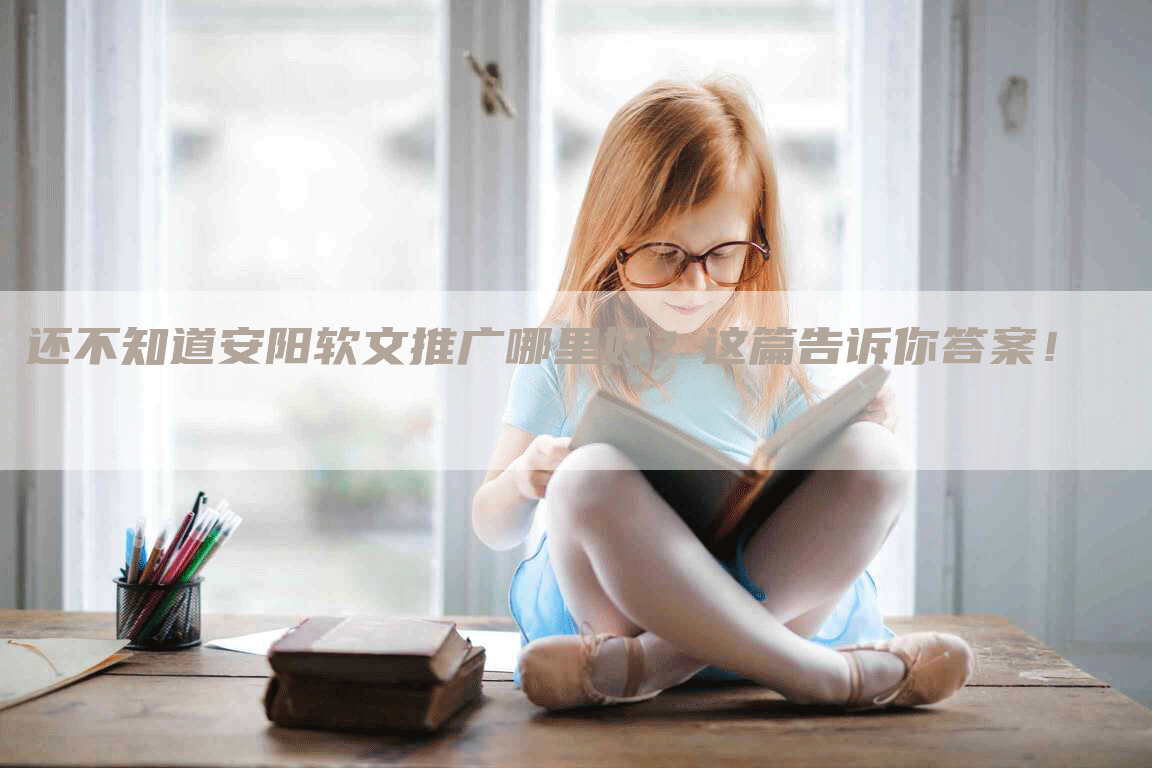 还不知道安阳软文推广哪里好？这篇告诉你答案！