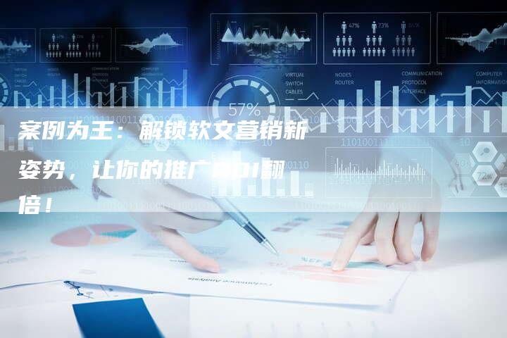 案例为王：解锁软文营销新姿势，让你的推广ROI翻倍！