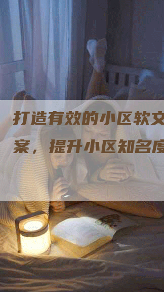 打造有效的小区软文推广方案，提升小区知名度