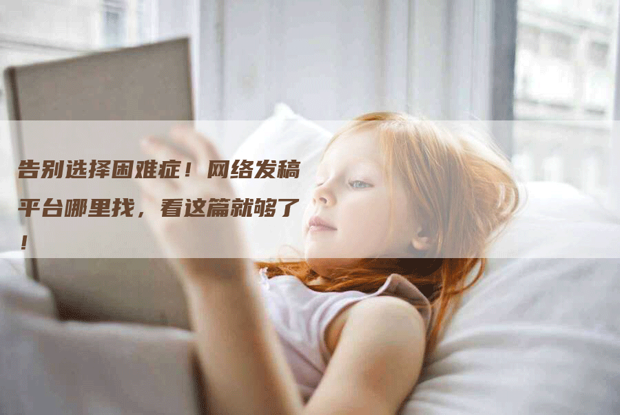 告别选择困难症!网络发稿平台哪里找,看这篇就够了!-九九文章网