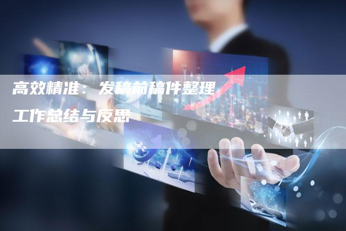 高效精准：发稿前稿件整理工作总结与反思