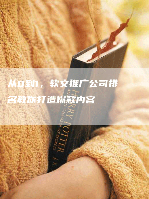 从0到1，软文推广公司排名教你打造爆款内容