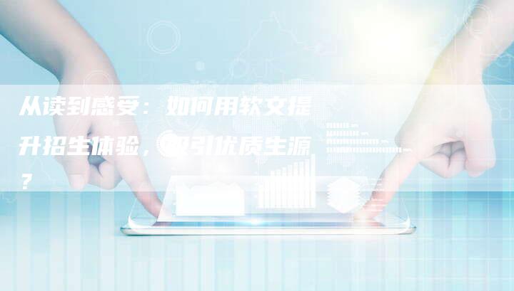 从读到感受：如何用软文提升招生体验，吸引优质生源？