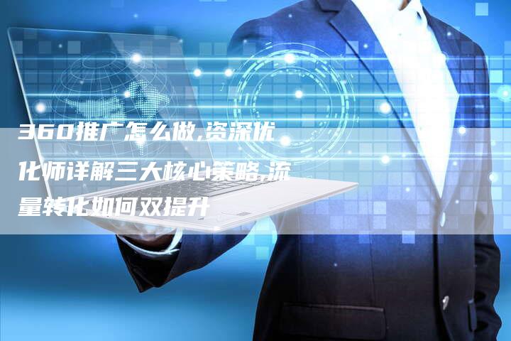 360推广怎么做,资深优化师详解三大核心策略,流量转化如何双提升