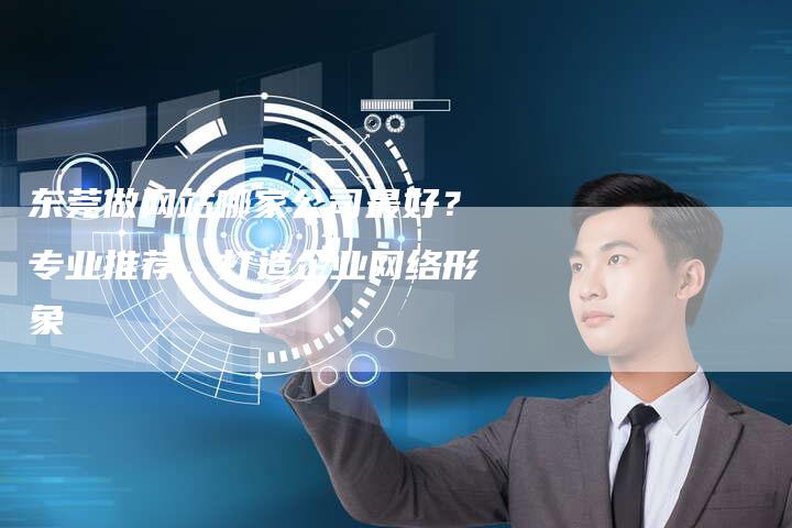 东莞做网站哪家公司最好？专业推荐，打造企业网络形象