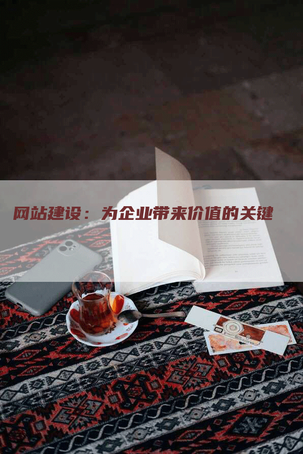 网站建设：为企业带来价值的关键