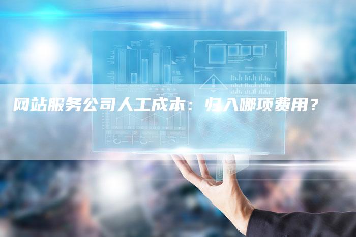 网站服务公司人工成本：归入哪项费用？
