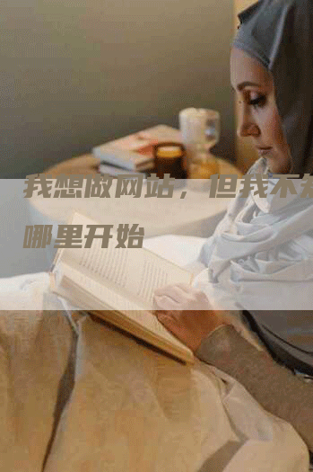 我想做网站，但我不知道从哪里开始