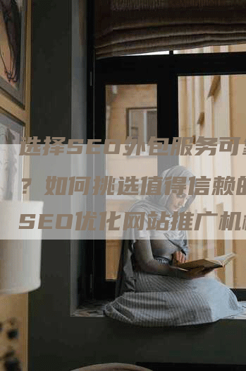 选择SEO外包服务可靠吗？如何挑选值得信赖的百度SEO优化网站推广机构？