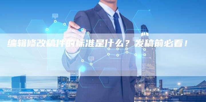 编辑修改稿件的标准是什么？发稿前必看！