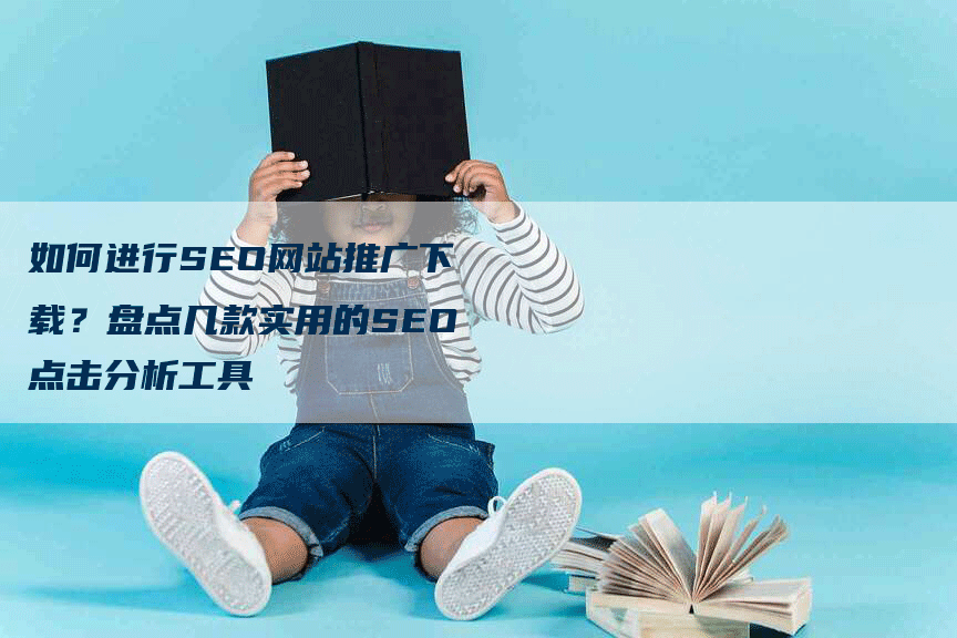 如何进行SEO网站推广下载？盘点几款实用的SEO点击分析工具