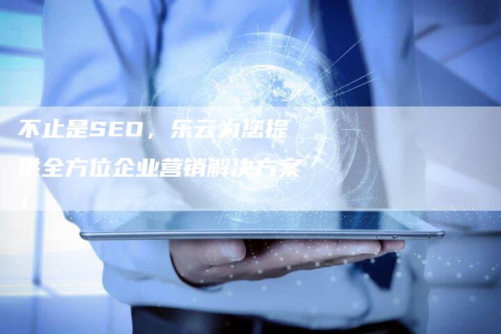 不止是SEO，乐云为您提供全方位企业营销解决方案！