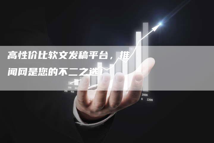 高性价比软文发稿平台，推闻网是您的不二之选！