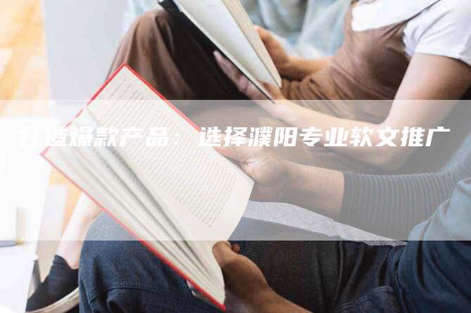打造爆款产品：选择濮阳专业软文推广