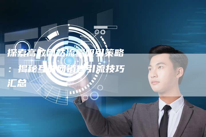探索高效网站流量吸引策略：揭秘互联网销售引流技巧汇总