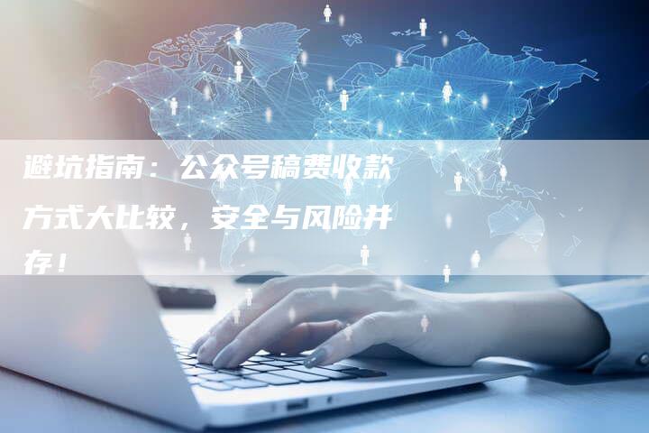 避坑指南：公众号稿费收款方式大比较，安全与风险并存！