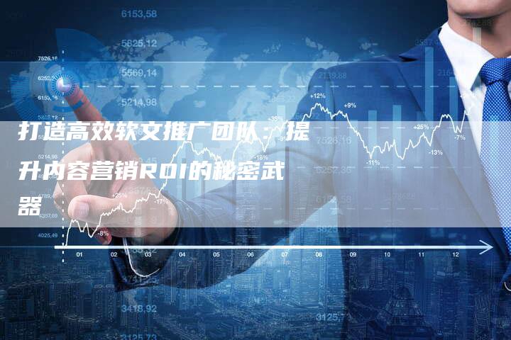 打造高效软文推广团队：提升内容营销ROI的秘密武器