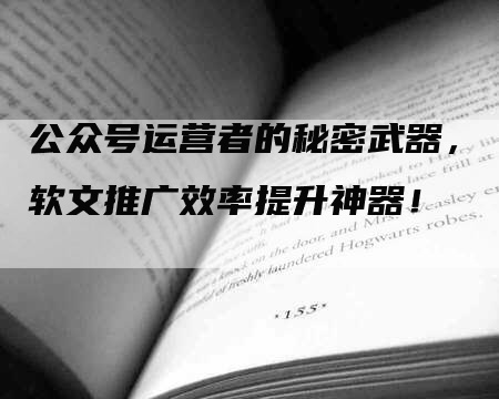 公众号运营者的秘密武器，软文推广效率提升神器！