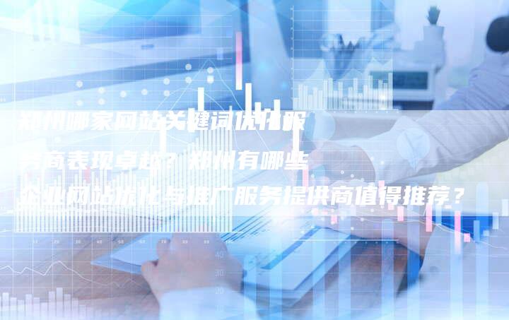 郑州哪家网站关键词优化服务商表现卓越？郑州有哪些企业网站优化与推广服务提供商值得推荐？