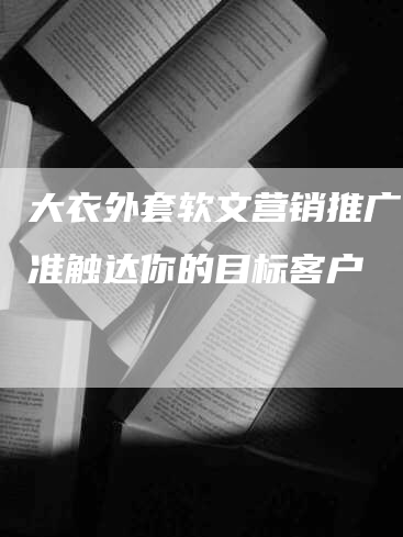大衣外套软文营销推广：精准触达你的目标客户