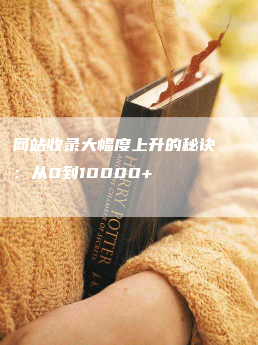 网站收录大幅度上升的秘诀:从0到10000+-九九文章网