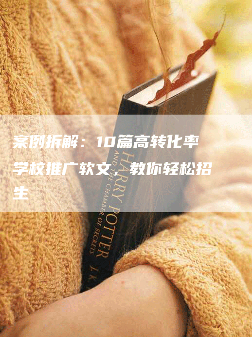 案例拆解：10篇高转化率学校推广软文，教你轻松招生