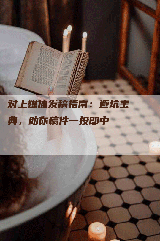 对上媒体发稿指南：避坑宝典，助你稿件一投即中