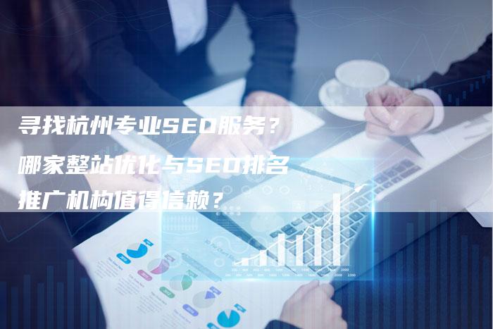 寻找杭州专业SEO服务？哪家整站优化与SEO排名推广机构值得信赖？