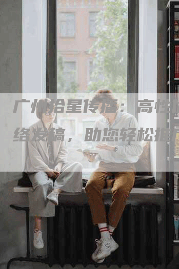 广州拾星传播：高性价比网络发稿，助您轻松推广！