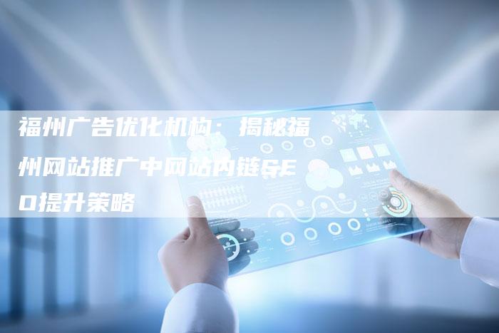 福州广告优化机构：揭秘福州网站推广中网站内链SEO提升策略