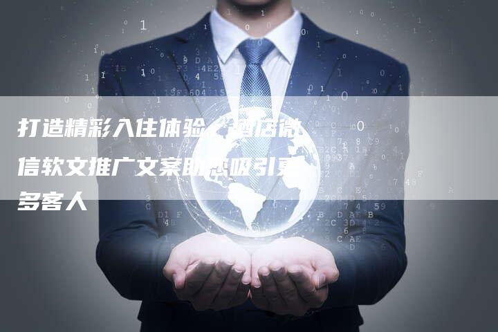 打造精彩入住体验，酒店微信软文推广文案助您吸引更多客人
