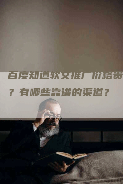 百度知道软文推广价格贵吗？有哪些靠谱的渠道？