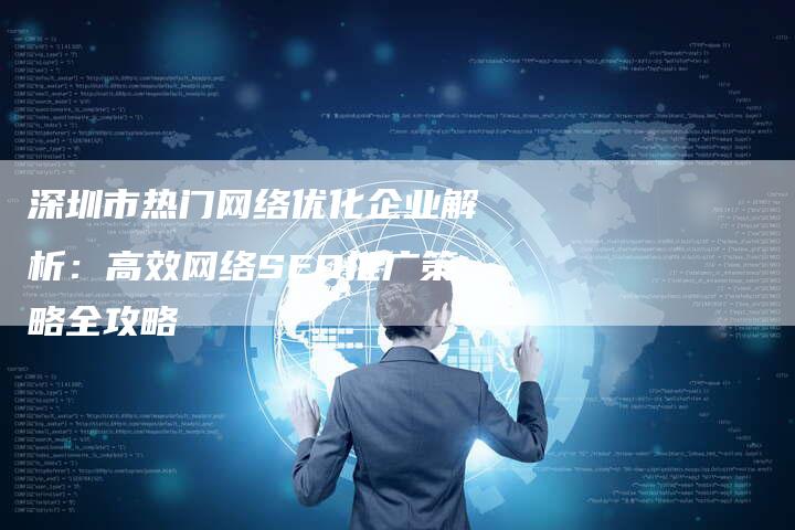 深圳市热门网络优化企业解析：高效网络SEO推广策略全攻略
