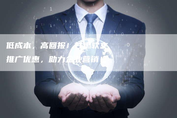 低成本，高回报！甘肃软文推广优惠，助力企业营销！