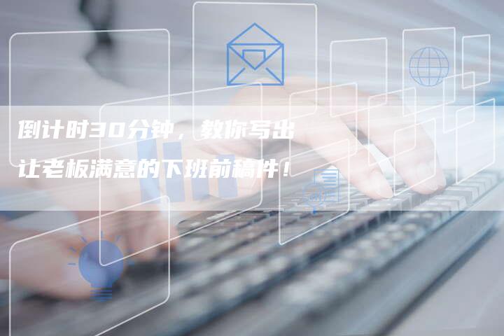 倒计时30分钟,教你写出让老板满意的下班前稿件!-九九文章网